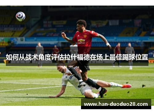如何从战术角度评估拉什福德在场上最佳踢球位置
