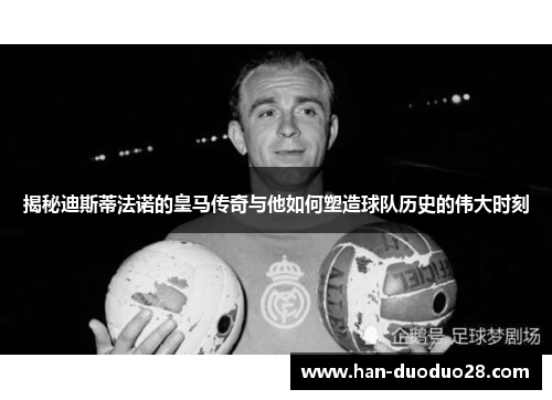 揭秘迪斯蒂法诺的皇马传奇与他如何塑造球队历史的伟大时刻