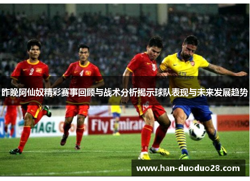 昨晚阿仙奴精彩赛事回顾与战术分析揭示球队表现与未来发展趋势