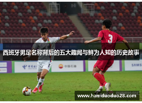 西班牙男足名称背后的五大趣闻与鲜为人知的历史故事