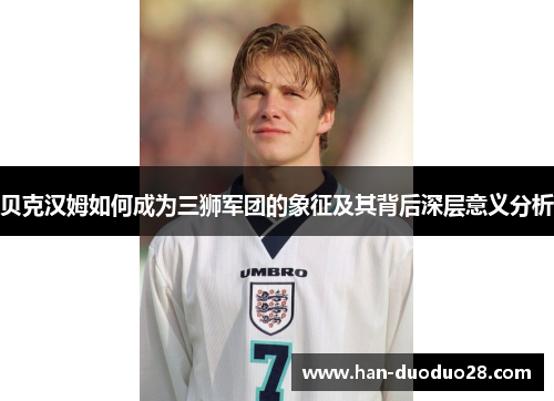 贝克汉姆如何成为三狮军团的象征及其背后深层意义分析