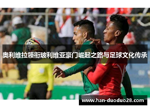 奥利维拉领衔玻利维亚豪门崛起之路与足球文化传承
