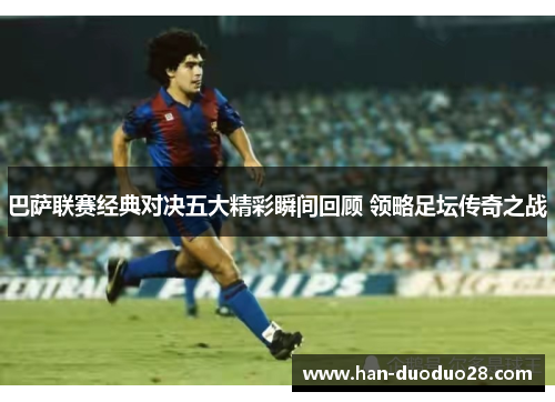 巴萨联赛经典对决五大精彩瞬间回顾 领略足坛传奇之战 巴萨联赛经典对决五大精彩瞬间回顾 领略足坛传奇之战