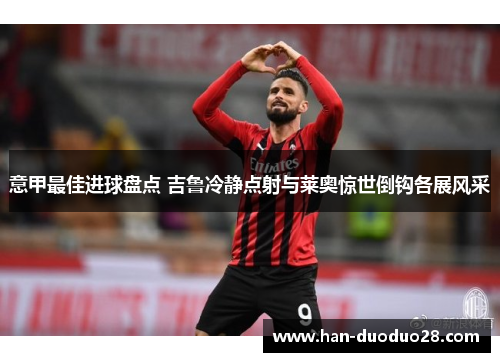 意甲最佳进球盘点 吉鲁冷静点射与莱奥惊世倒钩各展风采 意甲最佳进球盘点 吉鲁冷静点射与莱奥惊世倒钩各展风采
