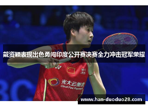 戴资颖表现出色勇闯印度公开赛决赛全力冲击冠军荣耀