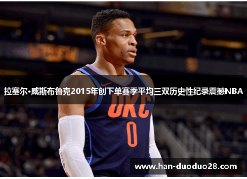 拉塞尔·威斯布鲁克2015年创下单赛季平均三双历史性纪录震撼NBA 拉塞尔·威斯布鲁克2015年创下单赛季平均三双历史性纪录震撼NBA