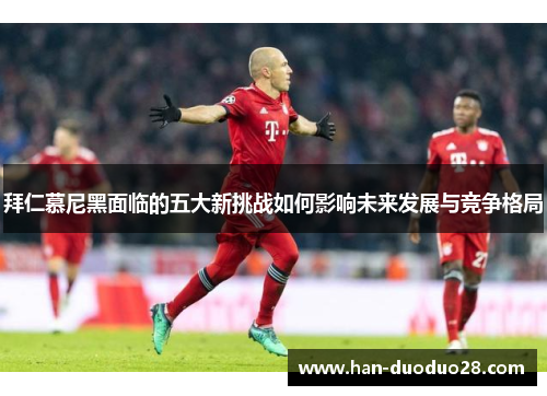 拜仁慕尼黑面临的五大新挑战如何影响未来发展与竞争格局 拜仁慕尼黑面临的五大新挑战如何影响未来发展与竞争格局