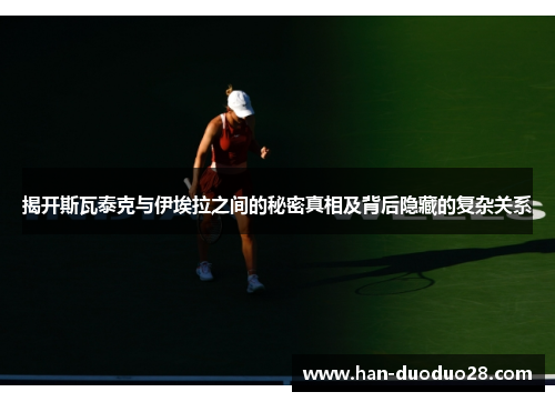 揭开斯瓦泰克与伊埃拉之间的秘密真相及背后隐藏的复杂关系 揭开斯瓦泰克与伊埃拉之间的秘密真相及背后隐藏的复杂关系