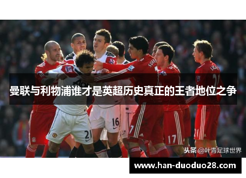 曼联与利物浦谁才是英超历史真正的王者地位之争 曼联与利物浦谁才是英超历史真正的王者地位之争