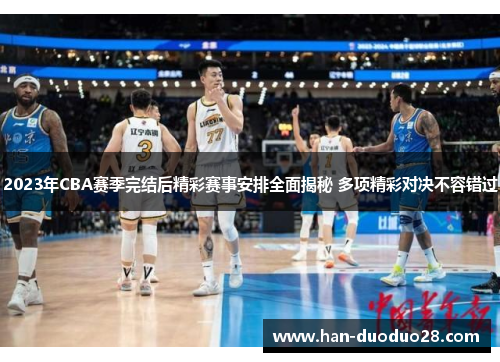 2023年CBA赛季完结后精彩赛事安排全面揭秘 多项精彩对决不容错过 2023年CBA赛季完结后精彩赛事安排全面揭秘 多项精彩对决不容错过