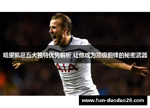 哈里凯恩五大独特优势解析 让他成为顶级前锋的秘密武器 哈里凯恩五大独特优势解析 让他成为顶级前锋的秘密武器