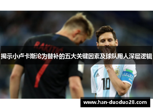 揭示小卢卡斯沦为替补的五大关键因素及球队用人深层逻辑 揭示小卢卡斯沦为替补的五大关键因素及球队用人深层逻辑