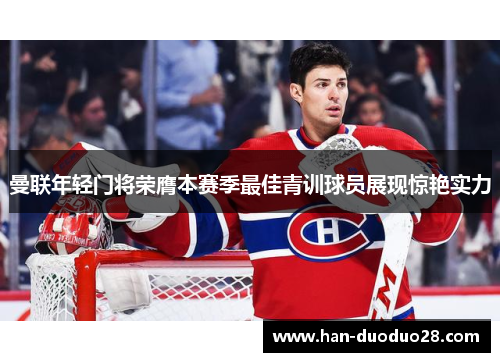 曼联年轻门将荣膺本赛季最佳青训球员展现惊艳实力 曼联年轻门将荣膺本赛季最佳青训球员展现惊艳实力