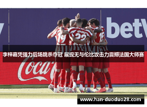 李梓嘉凭强力后场跳杀夺冠 展现无与伦比攻击力震撼法国大师赛 李梓嘉凭强力后场跳杀夺冠 展现无与伦比攻击力震撼法国大师赛