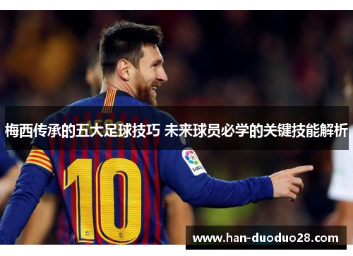 梅西传承的五大足球技巧 未来球员必学的关键技能解析
