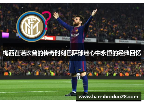 梅西在诺坎普的传奇时刻巴萨球迷心中永恒的经典回忆