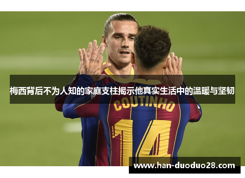 梅西背后不为人知的家庭支柱揭示他真实生活中的温暖与坚韧 梅西背后不为人知的家庭支柱揭示他真实生活中的温暖与坚韧
