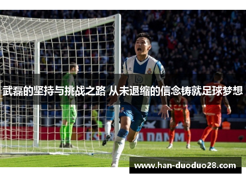 武磊的坚持与挑战之路 从未退缩的信念铸就足球梦想