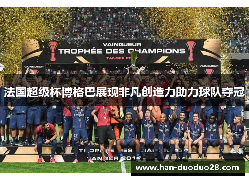 法国超级杯博格巴展现非凡创造力助力球队夺冠