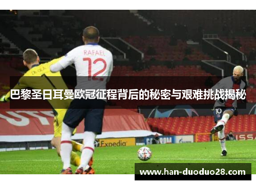 巴黎圣日耳曼欧冠征程背后的秘密与艰难挑战揭秘