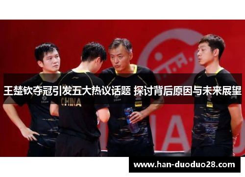 王楚钦夺冠引发五大热议话题 探讨背后原因与未来展望 王楚钦夺冠引发五大热议话题 探讨背后原因与未来展望