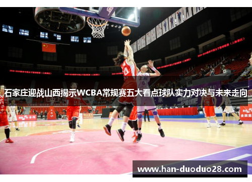 石家庄迎战山西揭示WCBA常规赛五大看点球队实力对决与未来走向 石家庄迎战山西揭示WCBA常规赛五大看点球队实力对决与未来走向