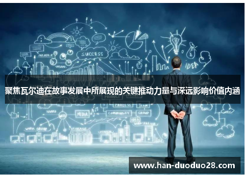 聚焦瓦尔迪在故事发展中所展现的关键推动力量与深远影响价值内涵