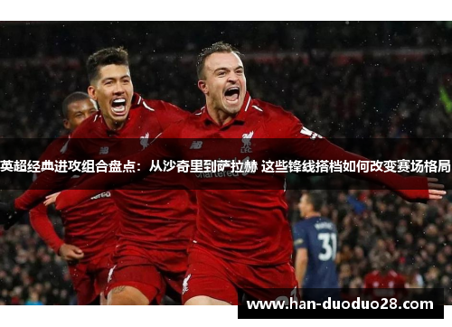 英超经典进攻组合盘点：从沙奇里到萨拉赫 这些锋线搭档如何改变赛场格局