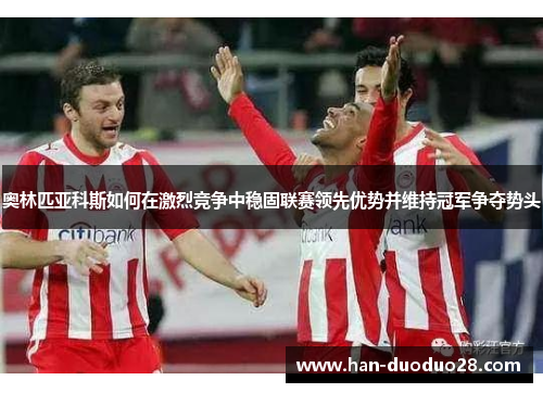 奥林匹亚科斯如何在激烈竞争中稳固联赛领先优势并维持冠军争夺势头