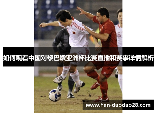 如何观看中国对黎巴嫩亚洲杯比赛直播和赛事详情解析
