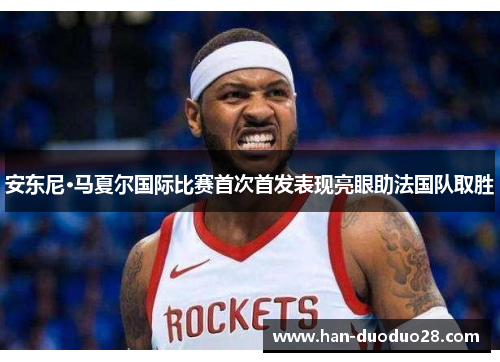 安东尼·马夏尔国际比赛首次首发表现亮眼助法国队取胜