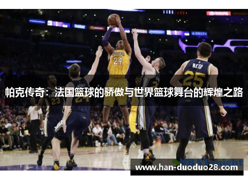 帕克传奇:法国篮球的骄傲与世界篮球舞台的辉煌之路 帕克传奇:法国篮球的骄傲与世界篮球舞台的辉煌之路
