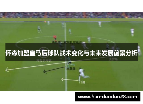 怀森加盟皇马后球队战术变化与未来发展前景分析