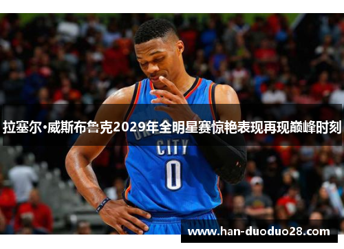 拉塞尔·威斯布鲁克2029年全明星赛惊艳表现再现巅峰时刻