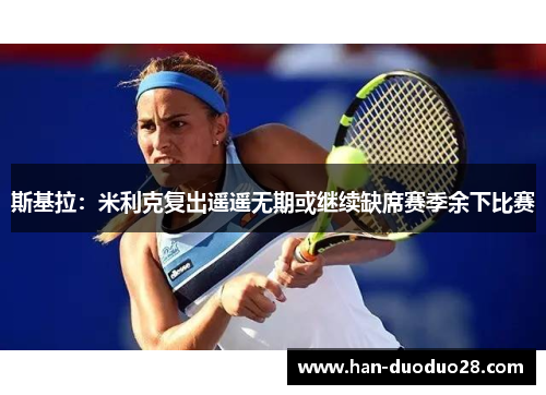 斯基拉：米利克复出遥遥无期或继续缺席赛季余下比赛