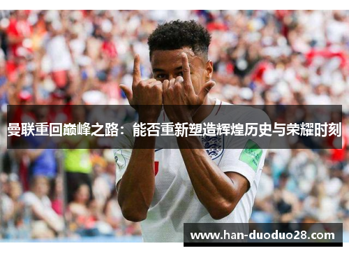 曼联重回巅峰之路：能否重新塑造辉煌历史与荣耀时刻