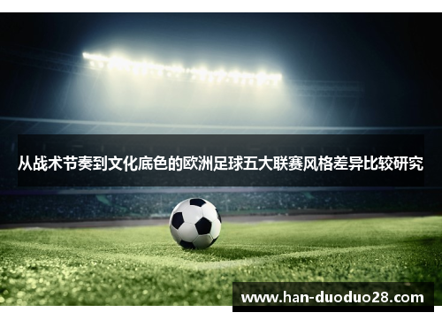 从战术节奏到文化底色的欧洲足球五大联赛风格差异比较研究