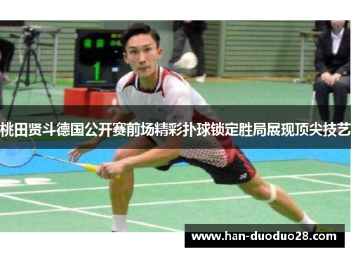 桃田贤斗德国公开赛前场精彩扑球锁定胜局展现顶尖技艺