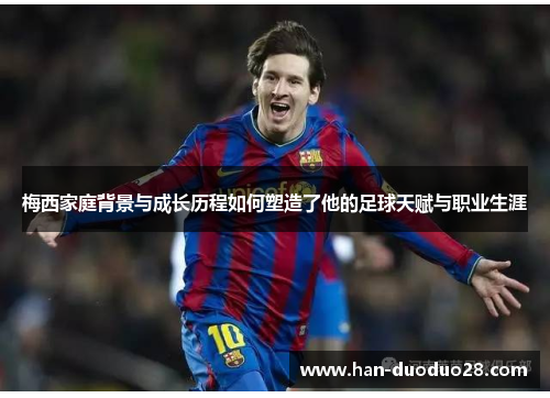 梅西家庭背景与成长历程如何塑造了他的足球天赋与职业生涯 梅西家庭背景与成长历程如何塑造了他的足球天赋与职业生涯