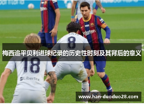 梅西追平贝利进球纪录的历史性时刻及其背后的意义 梅西追平贝利进球纪录的历史性时刻及其背后的意义