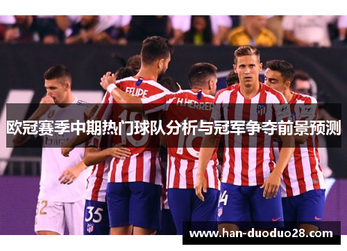 欧冠赛季中期热门球队分析与冠军争夺前景预测 欧冠赛季中期热门球队分析与冠军争夺前景预测