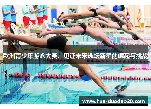 欧洲青少年游泳大赛:见证未来泳坛新星的崛起与挑战 欧洲青少年游泳大赛:见证未来泳坛新星的崛起与挑战