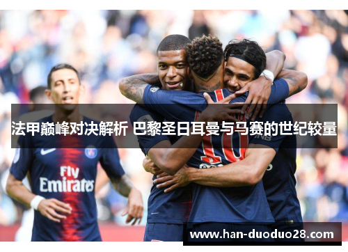 法甲巅峰对决解析 巴黎圣日耳曼与马赛的世纪较量 法甲巅峰对决解析 巴黎圣日耳曼与马赛的世纪较量