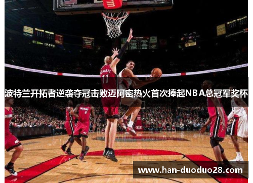 波特兰开拓者逆袭夺冠击败迈阿密热火首次捧起NBA总冠军奖杯 波特兰开拓者逆袭夺冠击败迈阿密热火首次捧起NBA总冠军奖杯