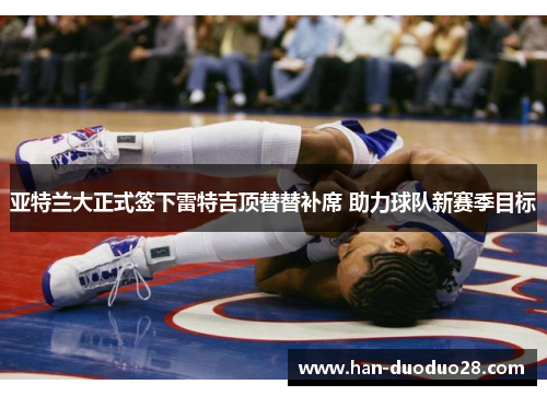 亚特兰大正式签下雷特吉顶替替补席 助力球队新赛季目标 亚特兰大正式签下雷特吉顶替替补席 助力球队新赛季目标