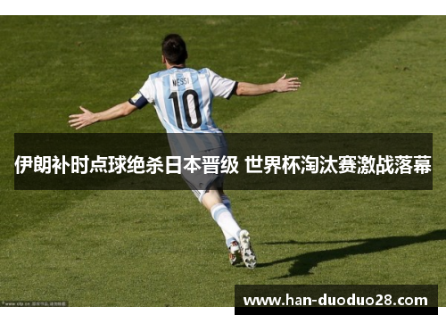 伊朗补时点球绝杀日本晋级 世界杯淘汰赛激战落幕 伊朗补时点球绝杀日本晋级 世界杯淘汰赛激战落幕
