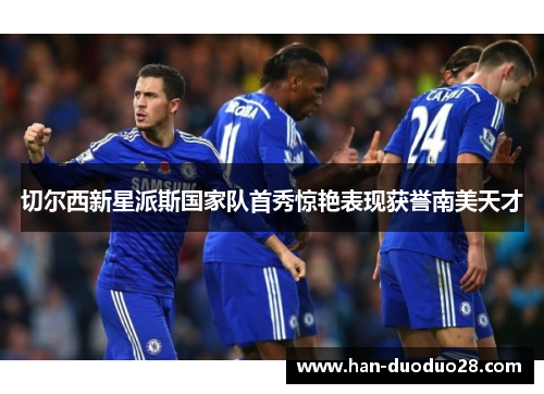 切尔西新星派斯国家队首秀惊艳表现获誉南美天才 切尔西新星派斯国家队首秀惊艳表现获誉南美天才