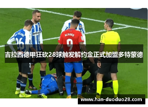 吉拉西德甲狂砍28球触发解约金正式加盟多特蒙德 吉拉西德甲狂砍28球触发解约金正式加盟多特蒙德
