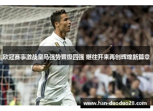 欧冠赛事激战皇马强势晋级四强 继往开来再创辉煌新篇章