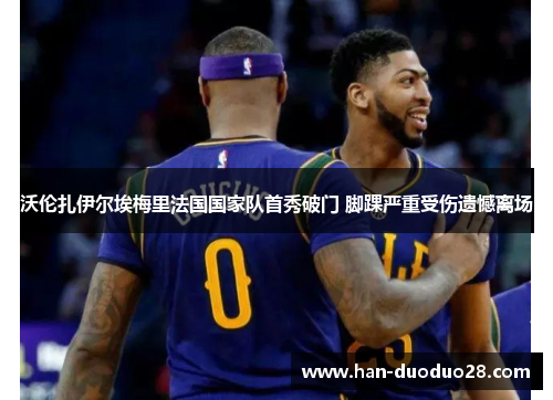 沃伦扎伊尔埃梅里法国国家队首秀破门 脚踝严重受伤遗憾离场